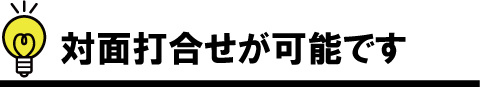 対面打合せが可能です