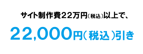 サイト制作費22万円（税込）以上で、22,000円（税込）引き