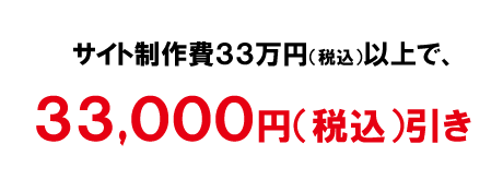 サイト制作費33万円（税込）以上で、33,000円（税込）引き